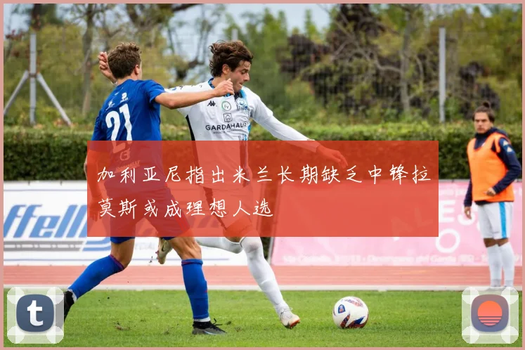 加利亚尼指出米兰长期缺乏中锋拉莫斯或成理想人选