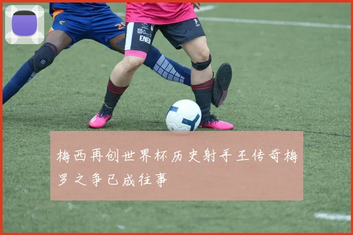 梅西再创世界杯历史射手王传奇梅罗之争已成往事