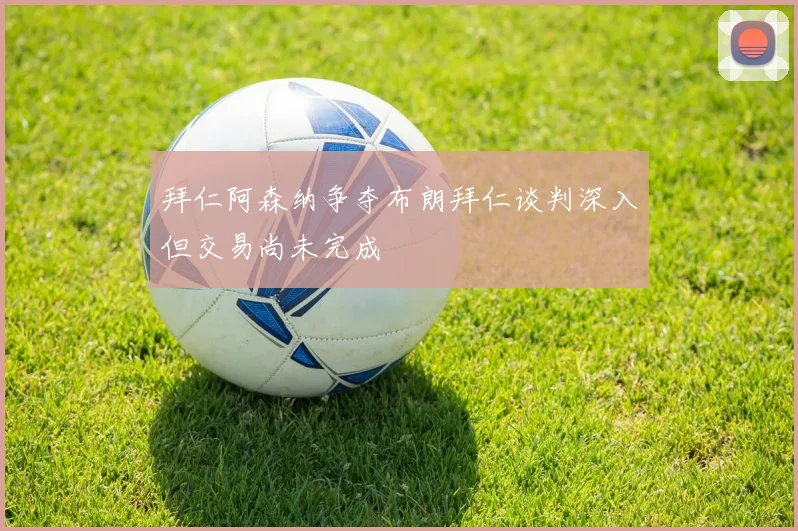 拜仁阿森纳争夺布朗拜仁谈判深入但交易尚未完成