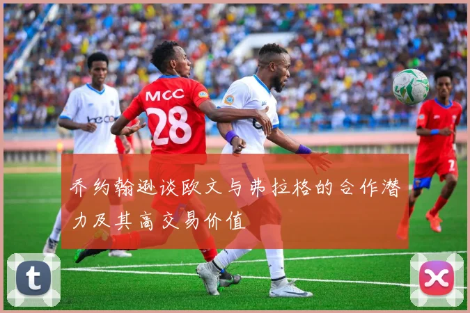 乔约翰逊谈欧文与弗拉格的合作潜力及其高交易价值