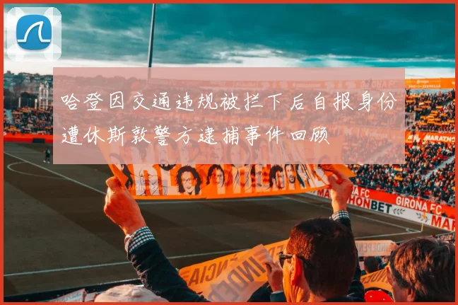 哈登因交通违规被拦下后自报身份遭休斯敦警方逮捕事件回顾