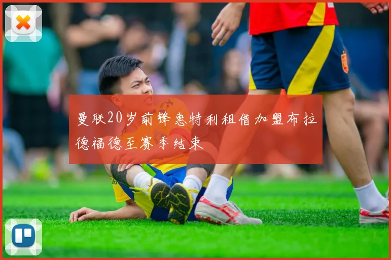 曼联20岁前锋惠特利租借加盟布拉德福德至赛季结束