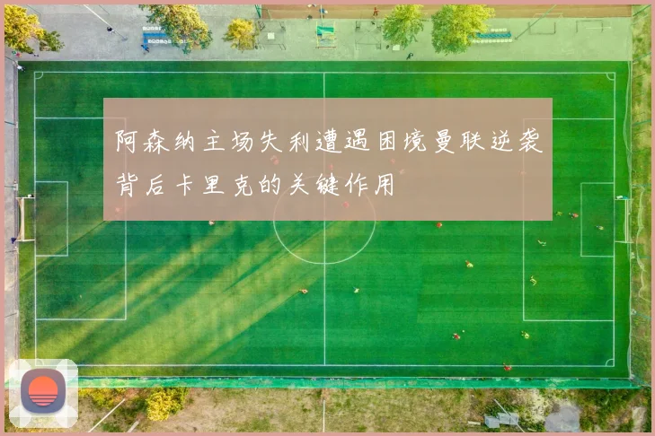 阿森纳主场失利遭遇困境曼联逆袭背后卡里克的关键作用