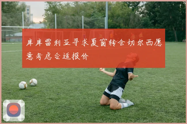 库库雷利亚寻求夏窗转会切尔西愿意考虑合适报价