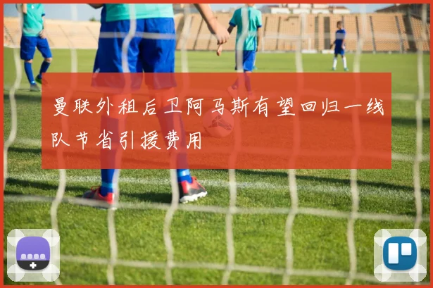 曼联外租后卫阿马斯有望回归一线队节省引援费用