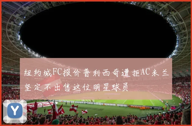 纽约城FC报价普利西奇遭拒AC米兰坚定不出售这位明星球员