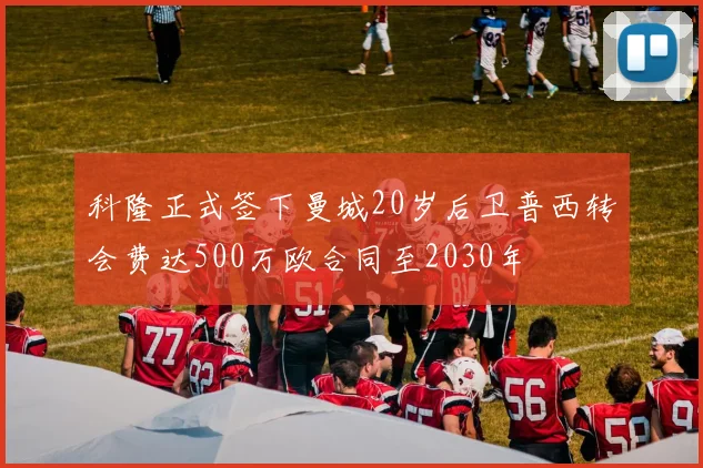 科隆正式签下曼城20岁后卫普西转会费达500万欧合同至2030年