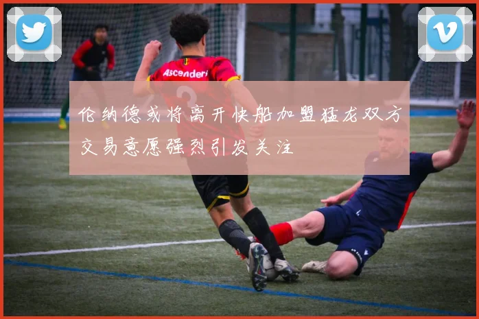 伦纳德或将离开快船加盟猛龙双方交易意愿强烈引发关注