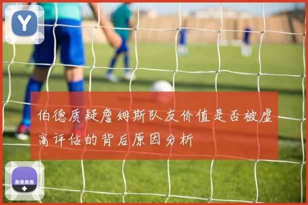 伯德质疑詹姆斯队友价值是否被虚高评估的背后原因分析
