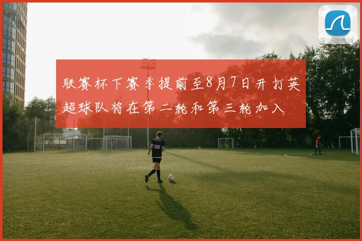 联赛杯下赛季提前至8月7日开打英超球队将在第二轮和第三轮加入