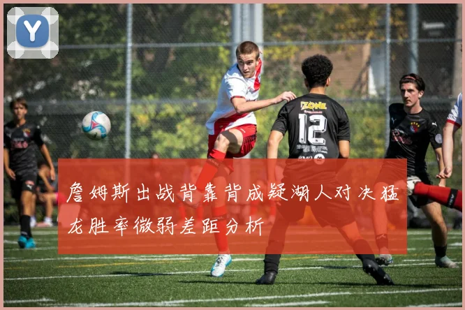 詹姆斯出战背靠背成疑湖人对决猛龙胜率微弱差距分析