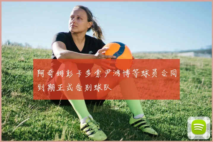 阿奇姆彭卡多索尹鸿博等球员合同到期正式告别球队