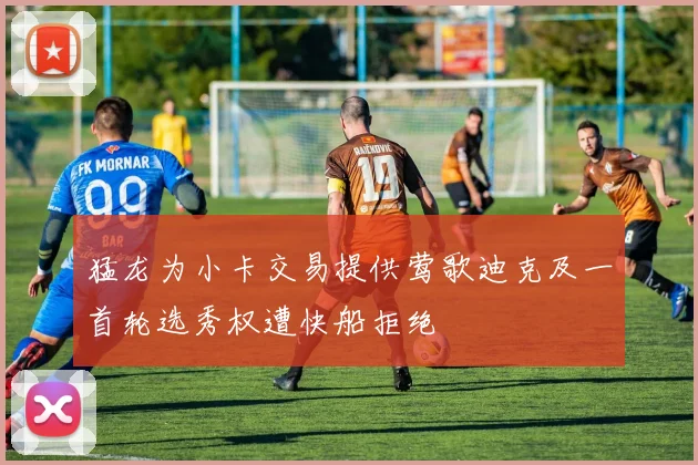 猛龙为小卡交易提供莺歌迪克及一首轮选秀权遭快船拒绝