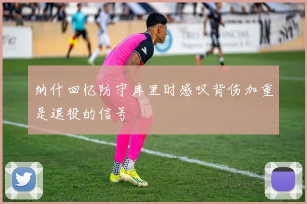 纳什回忆防守库里时感叹背伤加重是退役的信号