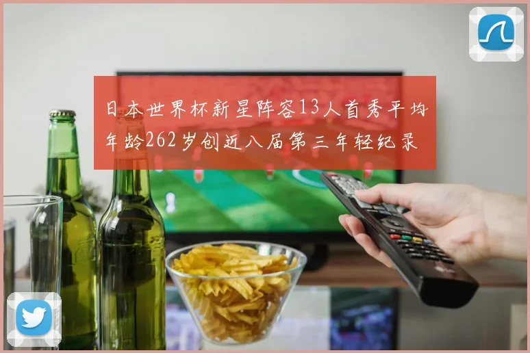 日本世界杯新星阵容13人首秀平均年龄262岁创近八届第三年轻纪录