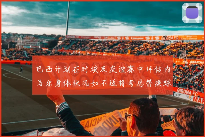 巴西计划在对埃及友谊赛中评估内马尔身体状况如不适将考虑替换球员