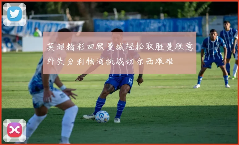 英超精彩回顾曼城轻松取胜曼联意外失分利物浦挑战切尔西艰难