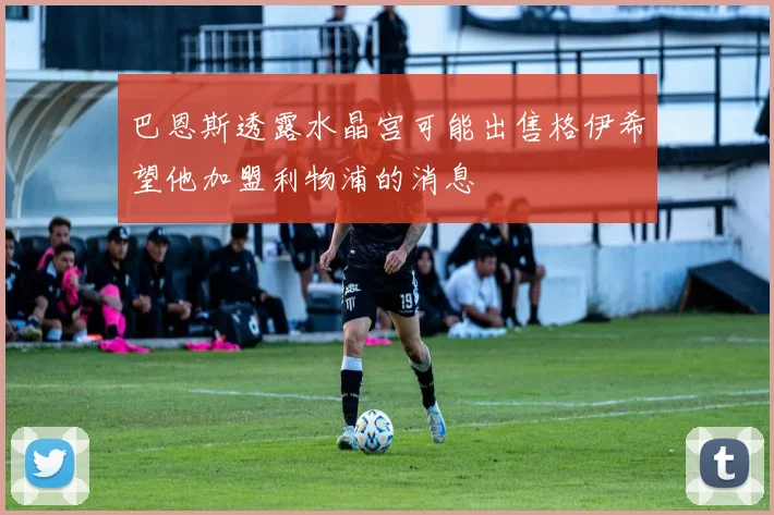 巴恩斯透露水晶宫可能出售格伊希望他加盟利物浦的消息