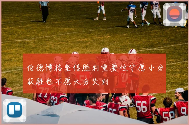 伦德博格坚信胜利重要性宁愿小分获胜也不愿大分失利