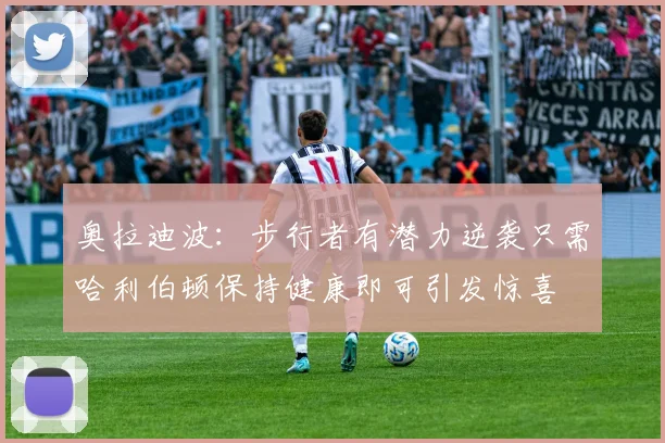奥拉迪波：步行者有潜力逆袭只需哈利伯顿保持健康即可引发惊喜