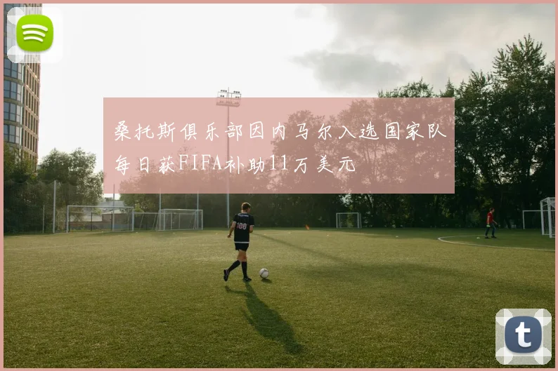 桑托斯俱乐部因内马尔入选国家队每日获FIFA补助11万美元
