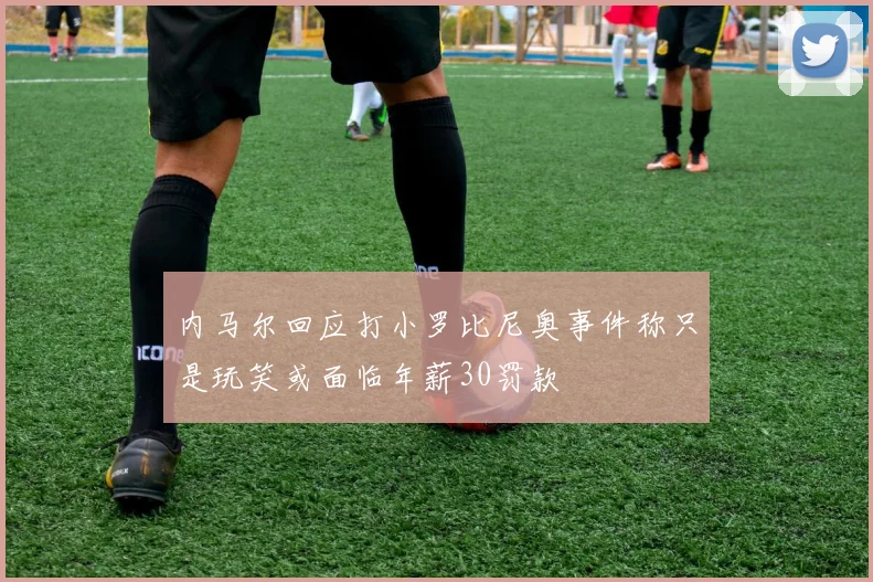 内马尔回应打小罗比尼奥事件称只是玩笑或面临年薪30罚款