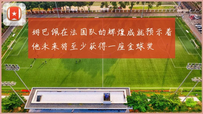 姆巴佩在法国队的辉煌成就预示着他未来将至少获得一座金球奖