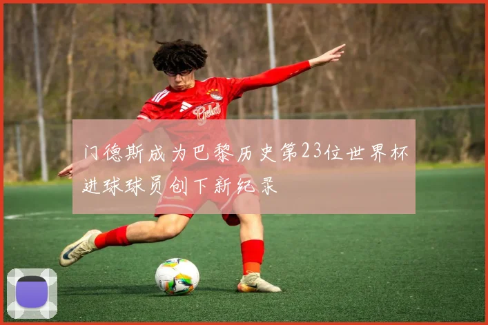 门德斯成为巴黎历史第23位世界杯进球球员创下新纪录