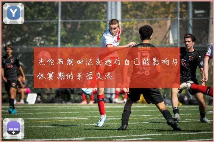 杰伦布朗回忆麦迪对自己的影响与休赛期的亲密交流