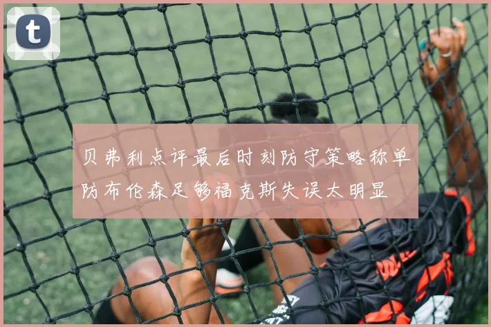 贝弗利点评最后时刻防守策略称单防布伦森足够福克斯失误太明显