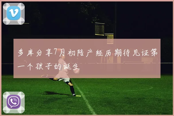 多库分享7月初陪产经历期待见证第一个孩子的诞生