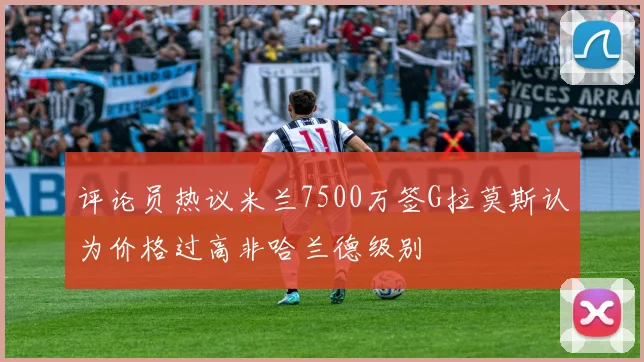 评论员热议米兰7500万签G拉莫斯认为价格过高非哈兰德级别