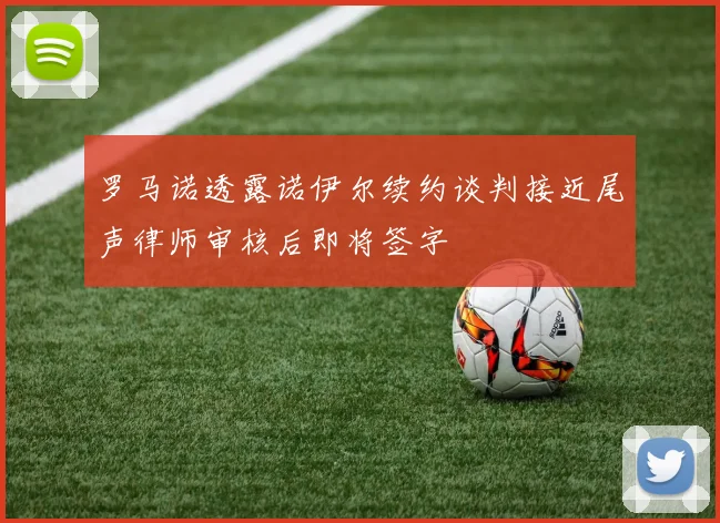 罗马诺透露诺伊尔续约谈判接近尾声律师审核后即将签字