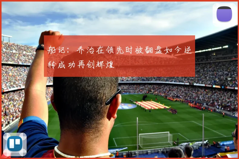 船记：乔治在领先时被翻盘如今逆转成功再创辉煌