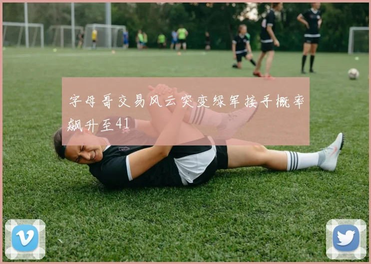 字母哥交易风云突变绿军接手概率飙升至41