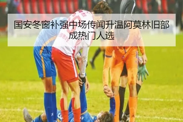 国安冬窗补强中场传闻升温阿莫林旧部成热门人选